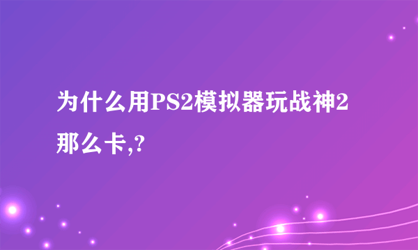 为什么用PS2模拟器玩战神2那么卡,?