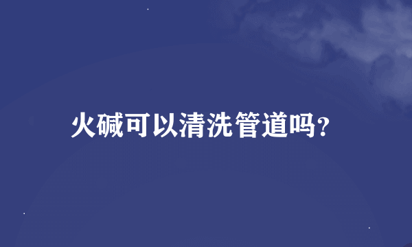 火碱可以清洗管道吗？