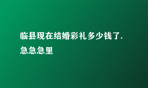 临县现在结婚彩礼多少钱了.急急急里