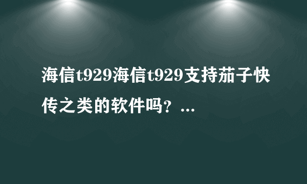 海信t929海信t929支持茄子快传之类的软件吗？支持其他无线传送吗？