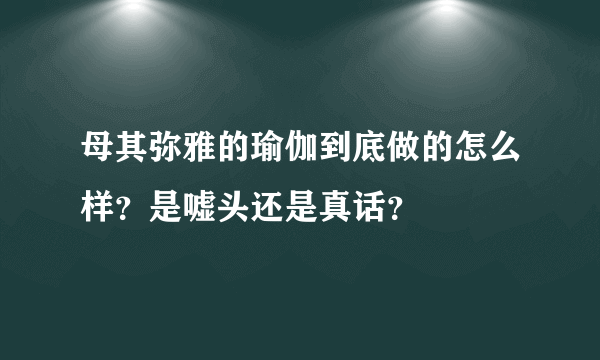 母其弥雅的瑜伽到底做的怎么样？是嘘头还是真话？