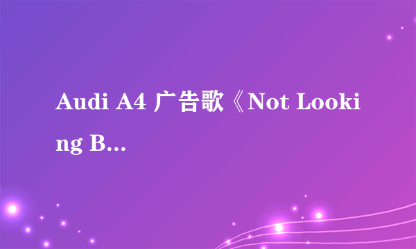 Audi A4 广告歌《Not Looking Back》，演唱者Nichole Alden。哪位能给个准确点的歌词翻译？