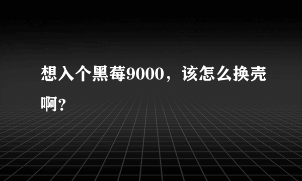 想入个黑莓9000，该怎么换壳啊？