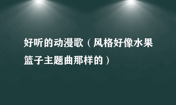 好听的动漫歌（风格好像水果篮子主题曲那样的）