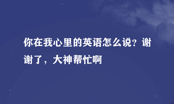 你在我心里的英语怎么说？谢谢了，大神帮忙啊