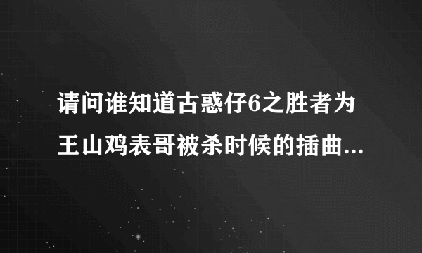 请问谁知道古惑仔6之胜者为王山鸡表哥被杀时候的插曲是什么啊！！