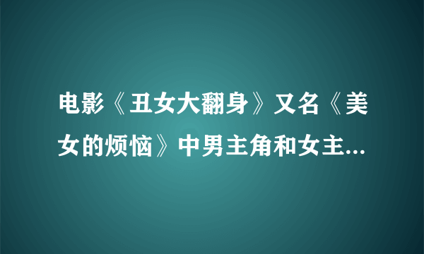 电影《丑女大翻身》又名《美女的烦恼》中男主角和女主角真名叫什么？