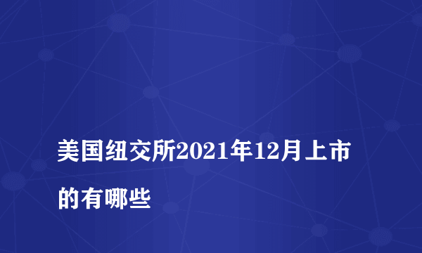 
美国纽交所2021年12月上市的有哪些

