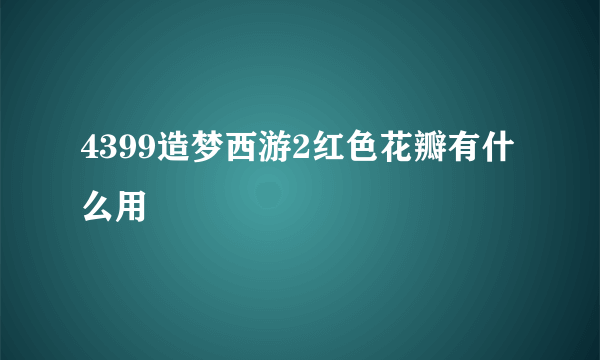 4399造梦西游2红色花瓣有什么用