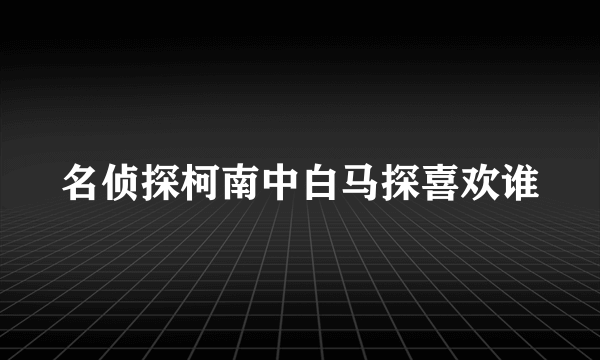 名侦探柯南中白马探喜欢谁