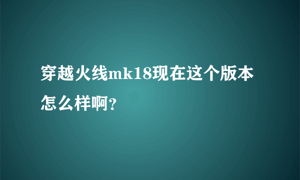 穿越火线mk18现在这个版本怎么样啊？