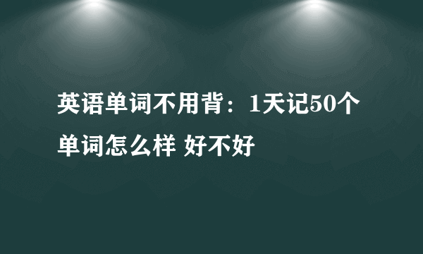 英语单词不用背：1天记50个单词怎么样 好不好