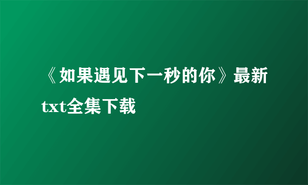 《如果遇见下一秒的你》最新txt全集下载