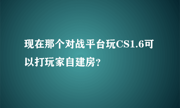 现在那个对战平台玩CS1.6可以打玩家自建房？