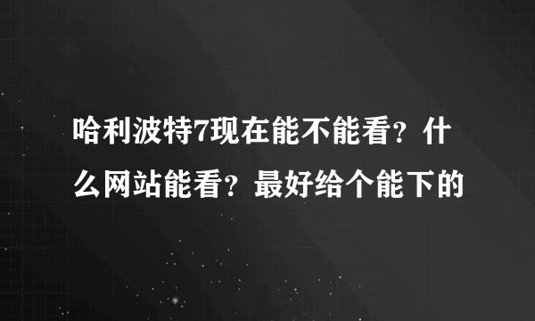 哈利波特7现在能不能看？什么网站能看？最好给个能下的