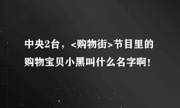 中央2台，<购物街>节目里的购物宝贝小黑叫什么名字啊！