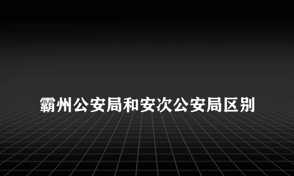 
霸州公安局和安次公安局区别

