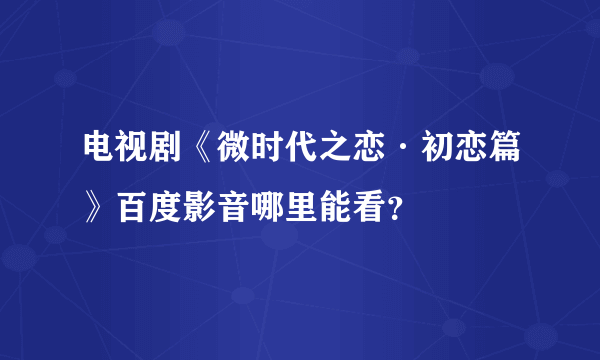 电视剧《微时代之恋·初恋篇》百度影音哪里能看？