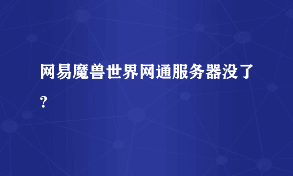 网易魔兽世界网通服务器没了？