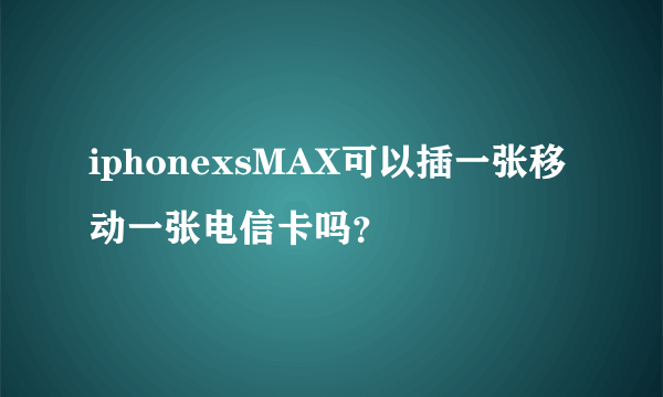 iphonexsMAX可以插一张移动一张电信卡吗？