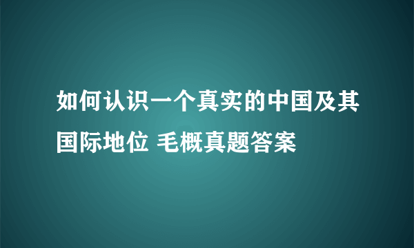 如何认识一个真实的中国及其国际地位 毛概真题答案