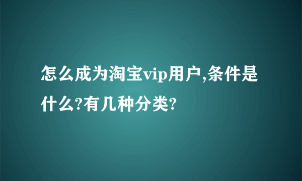 怎么成为淘宝vip用户,条件是什么?有几种分类?