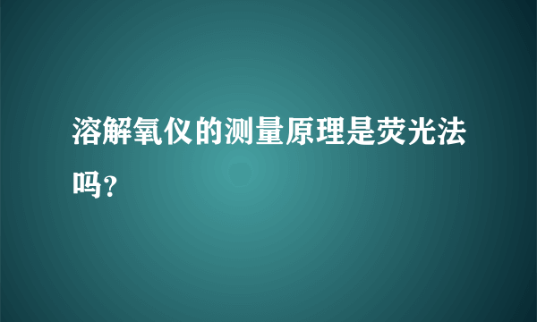 溶解氧仪的测量原理是荧光法吗？