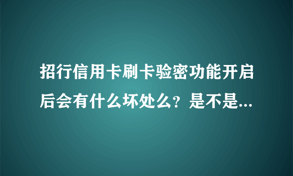 招行信用卡刷卡验密功能开启后会有什么坏处么？是不是只要密码不被盗，开启这个功能就只有好处？