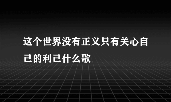 这个世界没有正义只有关心自己的利己什么歌