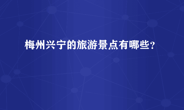 梅州兴宁的旅游景点有哪些？