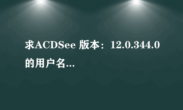 求ACDSee 版本：12.0.344.0的用户名和许可证代码