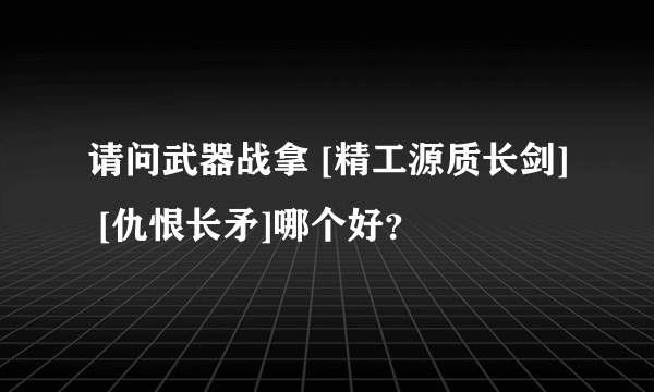 请问武器战拿 [精工源质长剑] [仇恨长矛]哪个好？