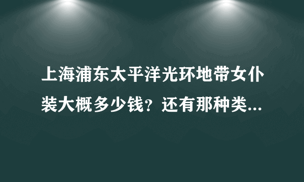 上海浦东太平洋光环地带女仆装大概多少钱？还有那种类似女仆装的也行……最便宜多少钱？？