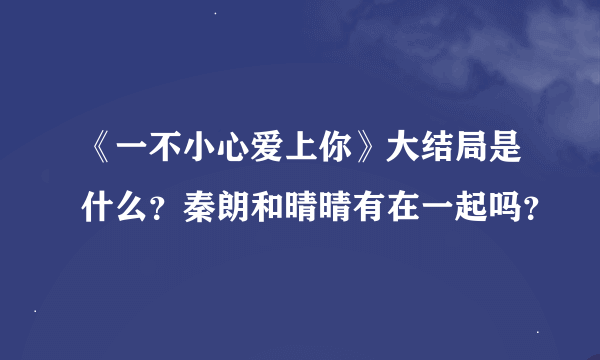 《一不小心爱上你》大结局是什么？秦朗和晴晴有在一起吗？