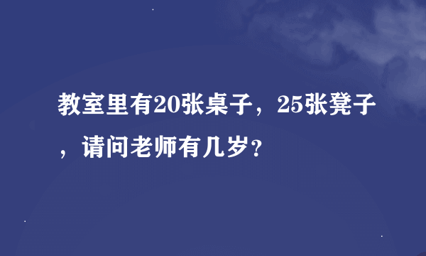 教室里有20张桌子，25张凳子，请问老师有几岁？