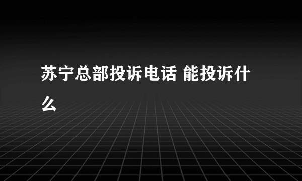 苏宁总部投诉电话 能投诉什么