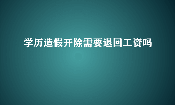 学历造假开除需要退回工资吗