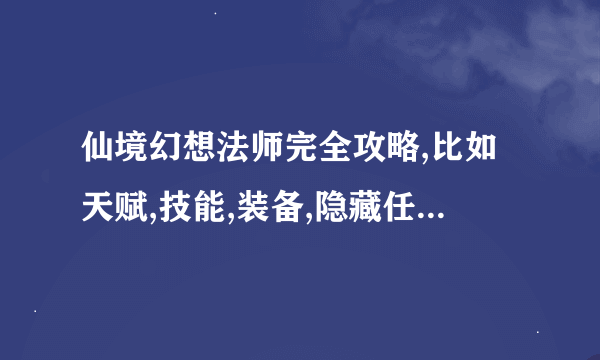 仙境幻想法师完全攻略,比如天赋,技能,装备,隐藏任务等,不要复制的,要完全,完全!!