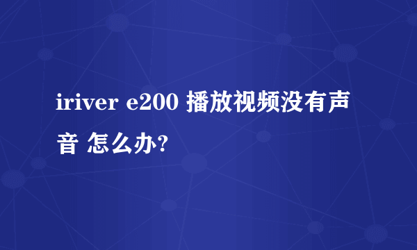 iriver e200 播放视频没有声音 怎么办?