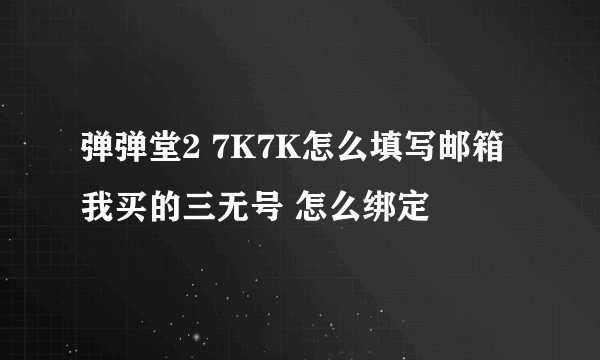 弹弹堂2 7K7K怎么填写邮箱 我买的三无号 怎么绑定