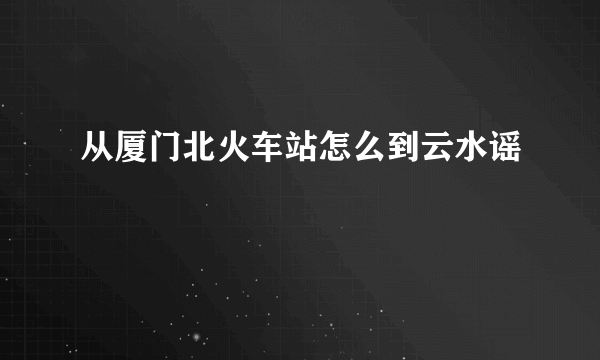 从厦门北火车站怎么到云水谣