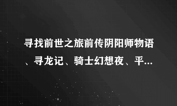 寻找前世之旅前传阴阳师物语、寻龙记、骑士幻想夜、平安京之宋姬物语、大唐盛世之飞鸟之恋的TXT电子书下载