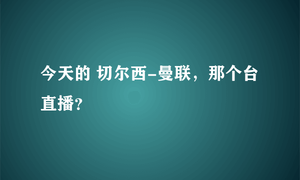 今天的 切尔西-曼联，那个台直播？