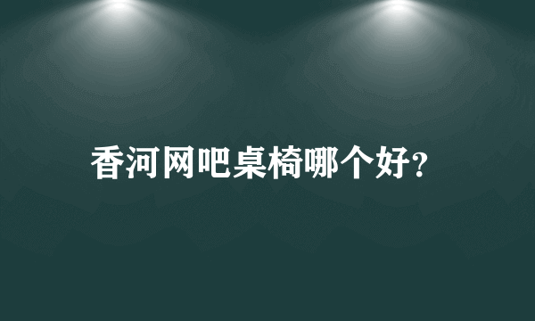 香河网吧桌椅哪个好？