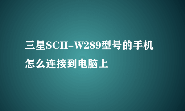 三星SCH-W289型号的手机怎么连接到电脑上