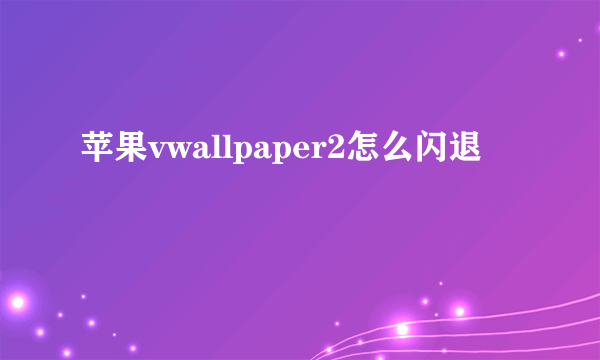 苹果vwallpaper2怎么闪退