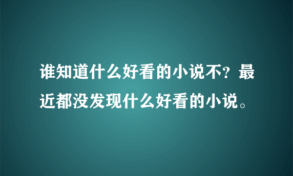 谁知道什么好看的小说不？最近都没发现什么好看的小说。