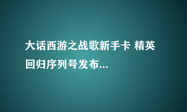 大话西游之战歌新手卡 精英回归序列号发布...