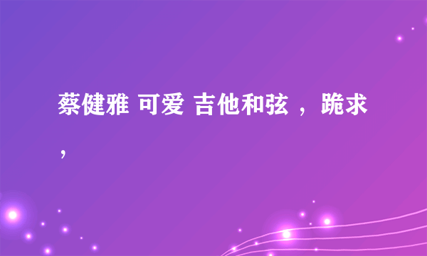 蔡健雅 可爱 吉他和弦 ，跪求，