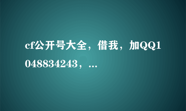 cf公开号大全，借我，加QQ1048834243，要有好装备